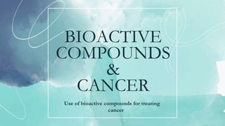 BIOACTIVE
COMPOUNDS
&
CANCER
Use of bioactive compounds for treating
cancer
 