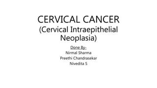 CERVICAL CANCER
(Cervical Intraepithelial
Neoplasia)
Done By-
Nirmal Sharma
Preethi Chandrasekar
Nivedita S
 