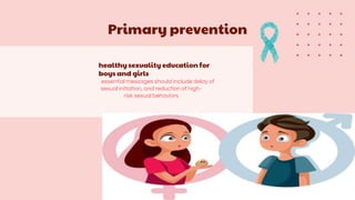 healthy sexuality education for
boys and girls
essential messages should include delay of
sexual initiation, and reduction of high-
risk sexual behaviors
Primary prevention
 