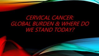 CERVICAL CANCER:
GLOBAL BURDEN & WHERE DO
WE STAND TODAY?
 