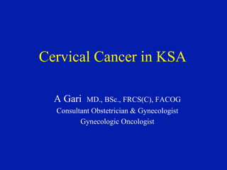 Cervical Cancer in KSA
A Gari MD., BSc., FRCS(C), FACOG
Consultant Obstetrician & Gynecologist
Gynecologic Oncologist
 