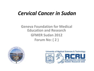 Cervical Cancer in Sudan
             By
  Dr. Aida Ahmed Fadlala
   Dr. Dina Sami Khalifa
Geneva Foundation for Medical
   Education and Research
     GFMER Sudan 2012
       Forum No: ( 2 )
 