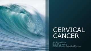 CERVICAL
CANCER
BY:Jaci Martin
SUBJET:Science
TEACHER:Miss Tabatha Downer
 