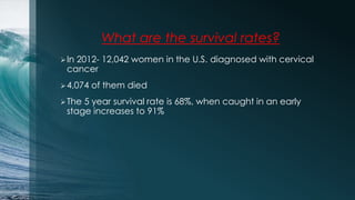 What are the survival rates?
In 2012- 12,042 women in the U.S. diagnosed with cervical
cancer
4,074 of them died
The 5 ...