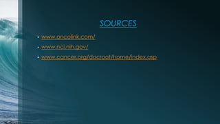 SOURCES
• www.oncolink.com/
• www.nci.nih.gov/
• www.cancer.org/docroot/home/index.asp
 