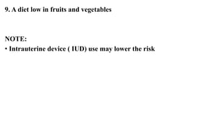 9. A diet low in fruits and vegetables
NOTE:
• Intrauterine device ( IUD) use may lower the risk
 