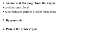 2. An unusual discharge from the vagina
• contain some blood
• occur between periods or after menopause.
3. Dyspareunia
4. Pain in the pelvic region
 