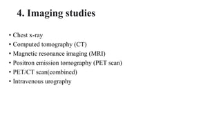 4. Imaging studies
• Chest x-ray
• Computed tomography (CT)
• Magnetic resonance imaging (MRI)
• Positron emission tomography (PET scan)
• PET/CT scan(combined)
• Intravenous urography
 