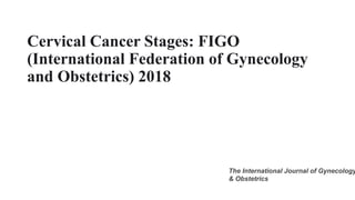 Cervical Cancer Stages: FIGO
(International Federation of Gynecology
and Obstetrics) 2018
The International Journal of Gynecology
& Obstetrics
 
