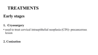 TREATMENTS
Early stages
1. Cryosurgery
• used to treat cervical intraepithelial neoplasia (CIN)- precancerous
lesion
2. Conization
 