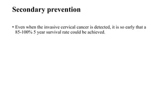 Secondary prevention
• Even when the invasive cervical cancer is detected, it is so early that a
85-100% 5 year survival rate could be achieved.
 