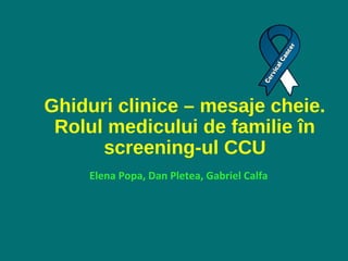 Ghiduri clinice – mesaje cheie.
Rolul medicului de familie în
screening-ul CCU
Elena Popa, Dan Pletea, Gabriel Calfa
 