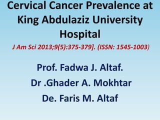 Cervical Cancer Prevalence at
King Abdulaziz University
Hospital
J Am Sci 2013;9(5):375-379]. (ISSN: 1545-1003)
Prof. Fadwa J. Altaf.
Dr .Ghader A. Mokhtar
De. Faris M. Altaf
 