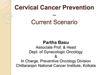 Cervical Cancer Prevention
–
Current Scenario
Partha Basu
Associate Prof. & Head
Dept. of Gynecologic Oncology
&
In Charge, Preventive Oncology Division
Chittaranjan National Cancer Institute, Kolkata
 