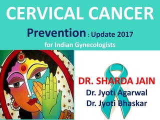 CERVICAL CANCER
Prevention: Update 2017
for Indian Gynecologists
1
DR. SHARDA JAIN
Dr. Jyoti Agarwal
Dr. Jyoti Bhaskar
 