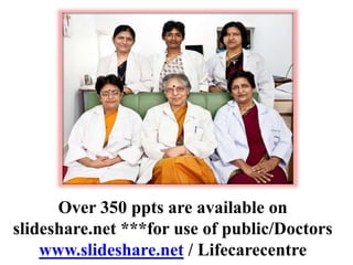 Over 350 ppts are available on
slideshare.net ***for use of public/Doctors
www.slideshare.net / Lifecarecentre
 