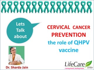 CERVICAL CANCER
PREVENTION
the role of QHPV
vaccine
Lets
Talk
about
Dr. Sharda Jain …Caring hearts, healing hands
 