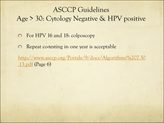 ASCCP Guidelines
Age > 30: Cytology Negative & HPV positive
For HPV 16 and 18: colposcopy

Repeat co-testing in one year is acceptable
http://www.asccp.org/Portals/9/docs/Algorithms%207.30
.13.pdf (Page 6)

 