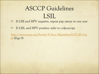 ASCCP Guidelines
LSIL

If LSIl and HPV negative, repeat pap smear in one year

If LSIL and HPV positive: refer to colposcopy
http://www.asccp.org/Portals/9/docs/Algorithms%207.30.13.p
df (Page 9)

 