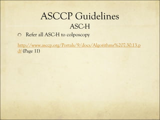ASCCP Guidelines
ASC-H
Refer all ASC-H to colposcopy
http://www.asccp.org/Portals/9/docs/Algorithms%207.30.13.p
df (Page 11)

 