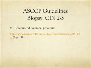 ASCCP Guidelines
Biopsy: CIN 2-3
Recommend excisional procedure
http://www.asccp.org/Portals/9/docs/Algorithms%207.30.13.p
df (Page 19)

 