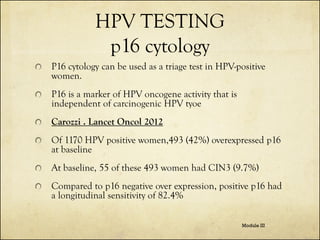 HPV TESTING
p16 cytology
P16 cytology can be used as a triage test in HPV-positive
women.
P16 is a marker of HPV oncogene ...