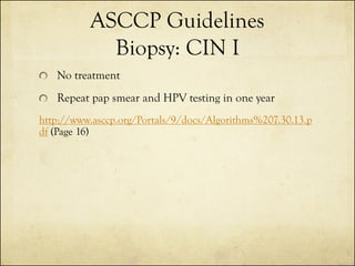 ASCCP Guidelines
Biopsy: CIN I
No treatment

Repeat pap smear and HPV testing in one year
http://www.asccp.org/Portals/9/d...
