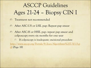 ASCCP Guidelines
Ages 21-24 – Biopsy CIN I
Treatment not recommended

After ASC-US or LSIL pap: Repeat pap smear
After ASC...