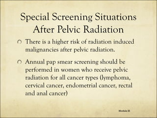 Special Screening Situations
After Pelvic Radiation
There is a higher risk of radiation induced
malignancies after pelvic ...