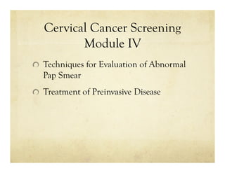 Cervical Cancer Screening
Module IV
Techniques for Evaluation of Abnormal
Pap Smear
Treatment of Preinvasive Disease

 