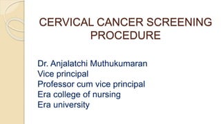 CERVICAL CANCER SCREENING
PROCEDURE
Dr. Anjalatchi Muthukumaran
Vice principal
Professor cum vice principal
Era college of nursing
Era university
 
