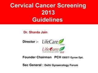 Cervical Cancer Screening
2013
Guidelines
Dr. Sharda Jain
Director :-
Founder Chairman PCH OBST/ Gynae Dpt.
Sec General : Delhi Gynaecology Forum
 