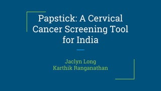 Papstick: A Cervical
Cancer Screening Tool
for India
Jaclyn Long
Karthik Ranganathan
 