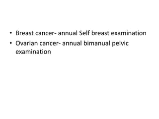 • Breast cancer- annual Self breast examination
• Ovarian cancer- annual bimanual pelvic
examination
 
