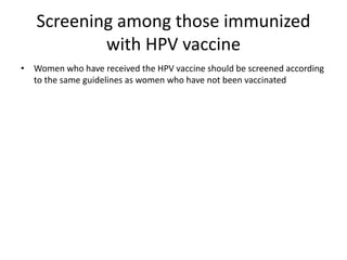 Screening among those immunized
with HPV vaccine
• Women who have received the HPV vaccine should be screened according
to the same guidelines as women who have not been vaccinated
 
