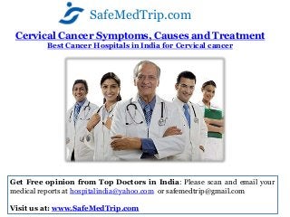 SafeMedTrip.com
 Cervical Cancer Symptoms, Causes and Treatment
         Best Cancer Hospitals in India for Cervical cancer




Get Free opinion from Top Doctors in India: Please scan and email your
medical reports at hospitalindia@yahoo.com or safemedtrip@gmail.com

Visit us at: www.SafeMedTrip.com
 