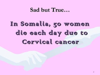 2
Sad but True…Sad but True…
In Somalia, 50 womenIn Somalia, 50 women
die each day due todie each day due to
Cervical cancerCervical cancer
 