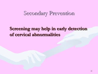 22
Secondary PreventionSecondary Prevention
Screening may help in early detectionScreening may help in early detection
of cervical abnormalitiesof cervical abnormalities
 
