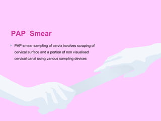PAP Smear
 PAP smear sampling of cervix involves scraping of
cervical surface and a portion of non visualised
cervical canal using various sampling devices
 