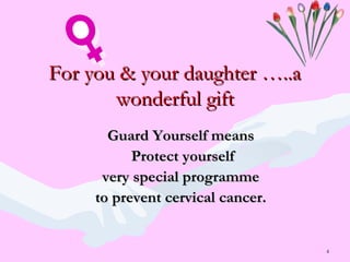 4
For you & your daughter …..aFor you & your daughter …..a
wonderful giftwonderful gift
Guard Yourself meansGuard Yourself means
Protect yourselfProtect yourself
very special programmevery special programme
to prevent cervical cancer.to prevent cervical cancer.
 