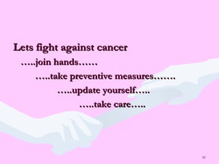 81
Lets fight against cancerLets fight against cancer
……..join hands……..join hands……
……..take preventive measures……...take preventive measures…….
……..update yourself…....update yourself…..
……..take care…....take care…..
 