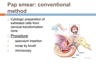 Pap smear: conventional
method
 Cytologic preparation of
exfoliated cells from
cervical transformation
zone
 Procedure
 speculum insertion
 scrap by brush
 microscopy
 