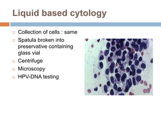 Liquid based cytology
 Collection of cells : same
 Spatula broken into
preservative containing
glass vial
 Centrifuge
 Microscopy
 HPV-DNA testing
 