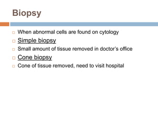 Biopsy
 When abnormal cells are found on cytology
 Simple biopsy
 Small amount of tissue removed in doctor’s office
 Cone biopsy
 Cone of tissue removed, need to visit hospital
 