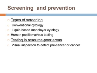 Screening and prevention
 Types of screening
 Conventional cytology
 Liquid-based monolayer cytology
 Human papillomavirus testing
 Testing in resource-poor areas
 Visual inspection to detect pre-cancer or cancer
 