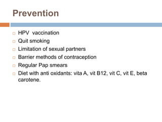 Prevention
 HPV vaccination
 Quit smoking
 Limitation of sexual partners
 Barrier methods of contraception
 Regular Pap smears
 Diet with anti oxidants: vita A, vit B12, vit C, vit E, beta
carotene.
 