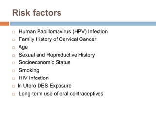 Risk factors
 Human Papillomavirus (HPV) Infection
 Family History of Cervical Cancer
 Age
 Sexual and Reproductive History
 Socioeconomic Status
 Smoking
 HIV Infection
 In Utero DES Exposure
 Long-term use of oral contraceptives
 