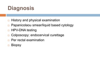 Diagnosis
 History and physical examination
 Papanicolaou smear/liquid based cytology
 HPV-DNA testing
 Colposcopy: endocervical curettage
 Per rectal examination
 Biopsy
 