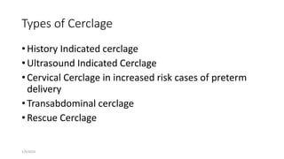 Types of Cerclage
• History Indicated cerclage
• Ultrasound Indicated Cerclage
• Cervical Cerclage in increased risk cases of preterm
delivery
• Transabdominal cerclage
• Rescue Cerclage
1/9/2024
 