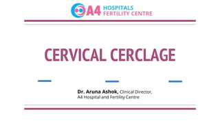 CERVICAL CERCLAGE
Dr. Aruna Ashok, Clinical Director,
A4 Hospital and Fertility Centre
 